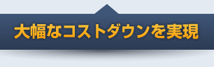 大幅なコストダウンを実現