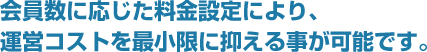 会員数に応じた料金設定により、運営コストを最低限に抑えることが可能です。