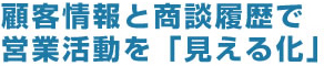 顧客情報と商談履歴で見える化